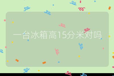 一臺冰箱高15分米對嗎
