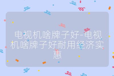 電視機(jī)啥牌子好-電視機(jī)啥牌子好耐用經(jīng)濟(jì)實(shí)惠