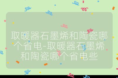 取暖器石墨烯和陶瓷哪個省電-取暖器石墨烯和陶瓷哪個省電些