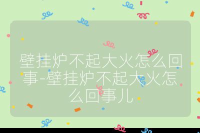 壁掛爐不起大火怎么回事-壁掛爐不起大火怎么回事兒