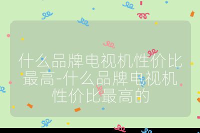 什么品牌電視機性價比最高-什么品牌電視機性價比最高的