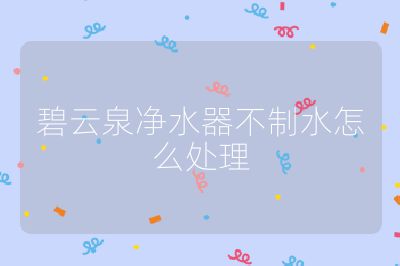 碧云泉凈水器不制水怎么處理