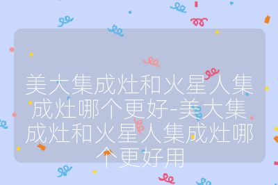美大集成灶和火星人集成灶哪個(gè)更好-美大集成灶和火星人集成灶哪個(gè)更好用