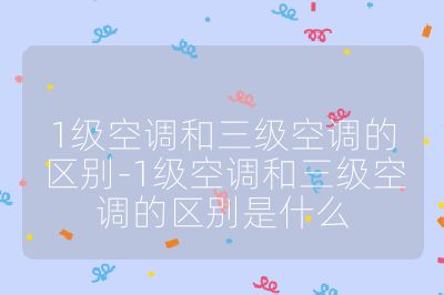1級(jí)空調(diào)和三級(jí)空調(diào)的區(qū)別-1級(jí)空調(diào)和三級(jí)空調(diào)的區(qū)別是什么