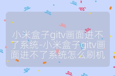 小米盒子gitv畫面進不了系統-小米盒子gitv畫面進不了系統怎么刷機