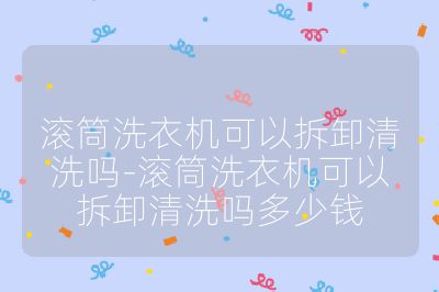 滾筒洗衣機可以拆卸清洗嗎-滾筒洗衣機可以拆卸清洗嗎多少錢