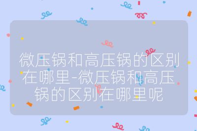 微壓鍋和高壓鍋的區別在哪里-微壓鍋和高壓鍋的區別在哪里呢