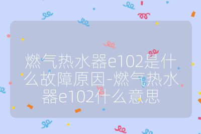 燃氣熱水器e102是什么故障原因-燃氣熱水器e102什么意思
