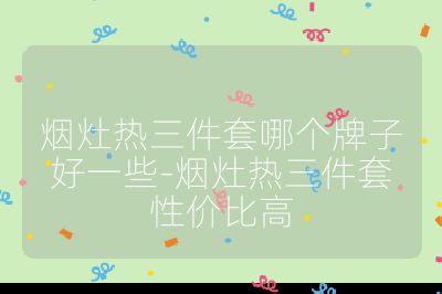 煙灶熱三件套哪個牌子好一些-煙灶熱三件套性價比高