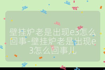 壁掛爐老是出現e3怎么回事-壁掛爐老是出現e3怎么回事兒