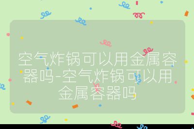 空氣炸鍋可以用金屬容器嗎-空氣炸鍋可以用金屬容器嗎
