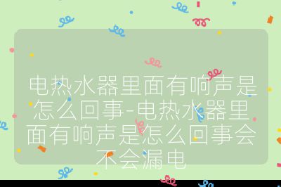 電熱水器里面有響聲是怎么回事-電熱水器里面有響聲是怎么回事會不會漏電