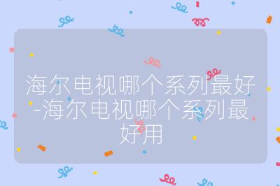 海爾電視哪個系列最好-海爾電視哪個系列最好用