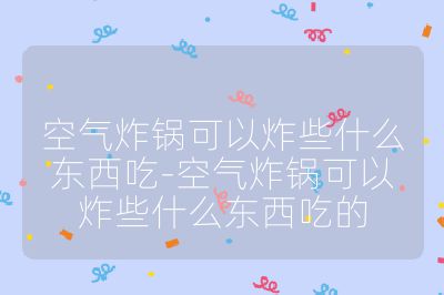 空氣炸鍋可以炸些什么東西吃-空氣炸鍋可以炸些什么東西吃的