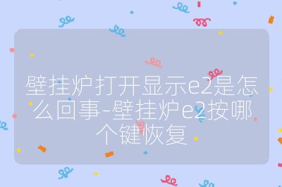 壁掛爐打開(kāi)顯示e2是怎么回事-壁掛爐e2按哪個(gè)鍵恢復(fù)
