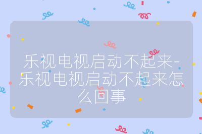 樂視電視啟動不起來-樂視電視啟動不起來怎么回事