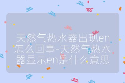 天然氣熱水器出現(xiàn)en怎么回事-天然氣熱水器顯示en是什么意思