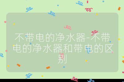 不帶電的凈水器-不帶電的凈水器和帶電的區(qū)別