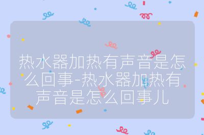 熱水器加熱有聲音是怎么回事-熱水器加熱有聲音是怎么回事兒