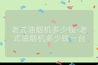 老式油煙機(jī)多少錢(qián)-老式油煙機(jī)多少錢(qián)一臺(tái)
