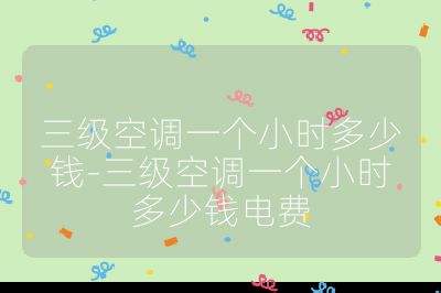 三級空調一個小時多少錢-三級空調一個小時多少錢電費