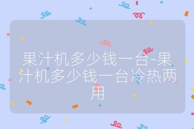 果汁機(jī)多少錢一臺(tái)-果汁機(jī)多少錢一臺(tái)冷熱兩用