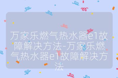 萬家樂燃氣熱水器e1故障解決方法-萬家樂燃氣熱水器e1故障解決方法