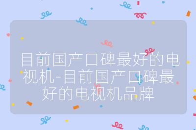 目前國產口碑最好的電視機-目前國產口碑最好的電視機品牌