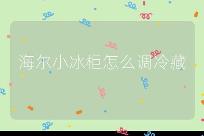 海爾小冰柜怎么調(diào)冷藏