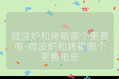 微波爐和烤箱哪個更費電-微波爐和烤箱哪個更費電些