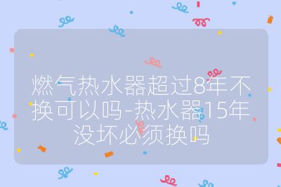 燃氣熱水器超過8年不換可以嗎-熱水器15年沒壞必須換嗎