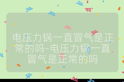 電壓力鍋一直冒氣是正常的嗎-電壓力鍋一直冒氣是正常的嗎