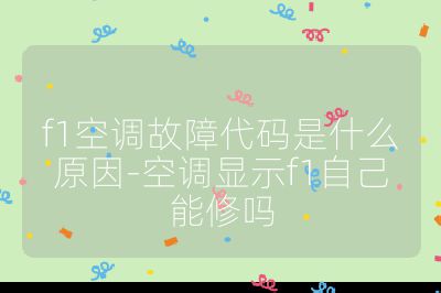 f1空調故障代碼是什么原因-空調顯示f1自己能修嗎