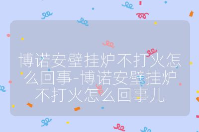 博諾安壁掛爐不打火怎么回事-博諾安壁掛爐不打火怎么回事兒