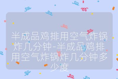 半成品雞排用空氣炸鍋炸幾分鐘-半成品雞排用空氣炸鍋炸幾分鐘多少度