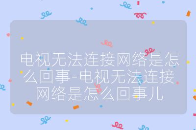 電視無法連接網絡是怎么回事-電視無法連接網絡是怎么回事兒
