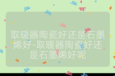 取暖器陶瓷好還是石墨烯好-取暖器陶瓷好還是石墨烯好呢