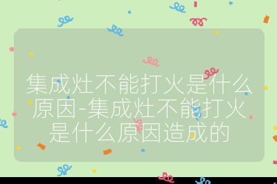 集成灶不能打火是什么原因-集成灶不能打火是什么原因造成的