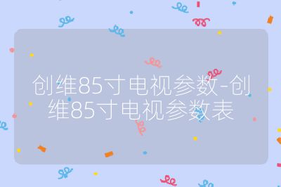 創(chuàng)維85寸電視參數(shù)-創(chuàng)維85寸電視參數(shù)表
