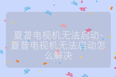 夏普電視機(jī)無(wú)法啟動(dòng)-夏普電視機(jī)無(wú)法啟動(dòng)怎么解決