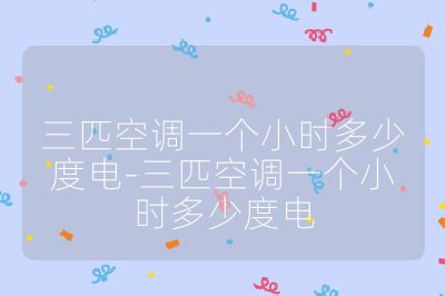 三匹空調(diào)一個小時多少度電-三匹空調(diào)一個小時多少度電