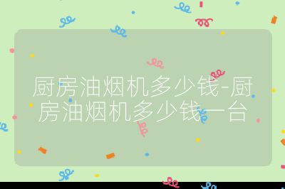 廚房油煙機(jī)多少錢(qián)-廚房油煙機(jī)多少錢(qián)一臺(tái)