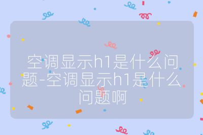 空調(diào)顯示h1是什么問題-空調(diào)顯示h1是什么問題啊