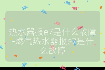 熱水器報(bào)e7是什么故障-燃?xì)鉄崴鲌?bào)e7是什么故障