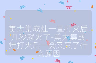 美大集成灶一直打火后幾秒就滅了-美大集成灶打火后一會又滅了什么原因