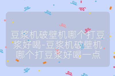 豆漿機破壁機哪個打豆漿好喝-豆漿機破壁機哪個打豆漿好喝一點