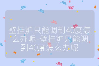 壁掛爐只能調到40度怎么辦呢-壁掛爐只能調到40度怎么辦呢