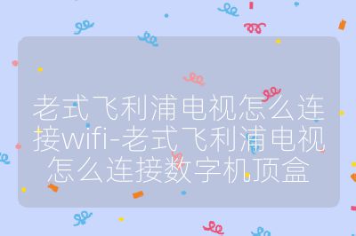 老式飛利浦電視怎么連接wifi-老式飛利浦電視怎么連接數字機頂盒