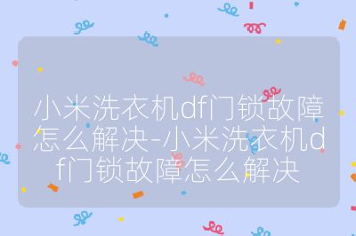 小米洗衣機(jī)df門鎖故障怎么解決-小米洗衣機(jī)df門鎖故障怎么解決