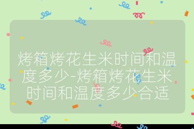 烤箱烤花生米時間和溫度多少-烤箱烤花生米時間和溫度多少合適